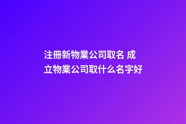 注冊新物業公司取名 成立物業公司取什么名字好-第1張-公司起名-玄機派